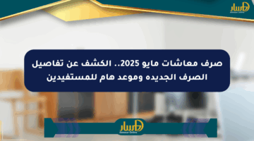 صرف معاشات مايو 2025.. الكشف عن تفاصيل الصرف الجديدة وموعد هام للمستفيدين